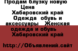 Продам блузку новую › Цена ­ 1 000 - Хабаровский край Одежда, обувь и аксессуары » Женская одежда и обувь   . Хабаровский край